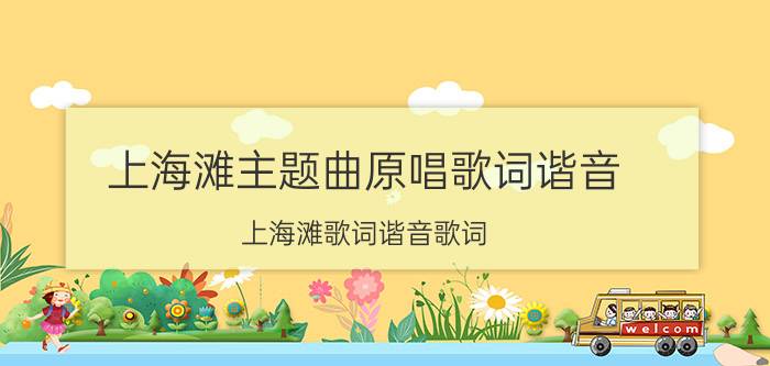 上海滩主题曲原唱歌词谐音（上海滩歌词谐音歌词 歌曲上海滩歌词）